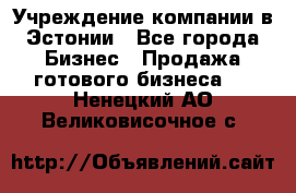 Учреждение компании в Эстонии - Все города Бизнес » Продажа готового бизнеса   . Ненецкий АО,Великовисочное с.